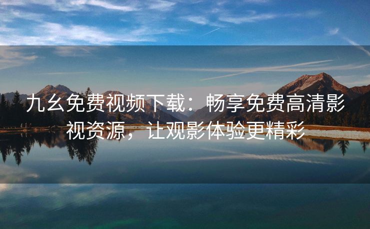 九幺免费视频下载：畅享免费高清影视资源，让观影体验更精彩