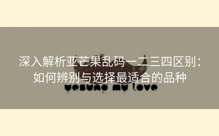 深入解析亚芒果乱码一二三四区别：如何辨别与选择最适合的品种