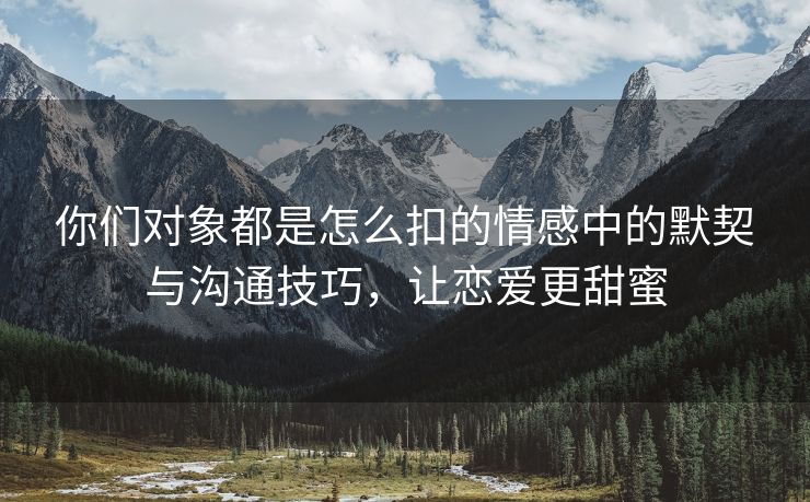你们对象都是怎么扣的情感中的默契与沟通技巧，让恋爱更甜蜜