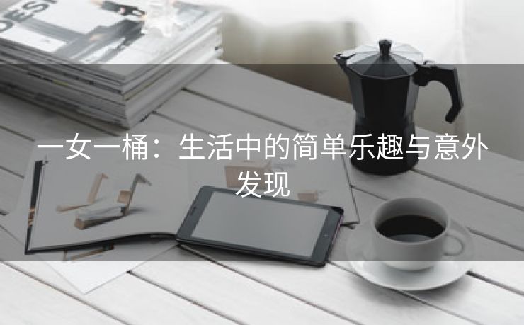 一女一桶：生活中的简单乐趣与意外发现