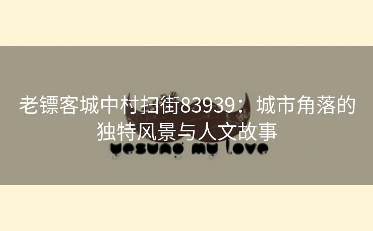 老镖客城中村扫街83939：城市角落的独特风景与人文故事