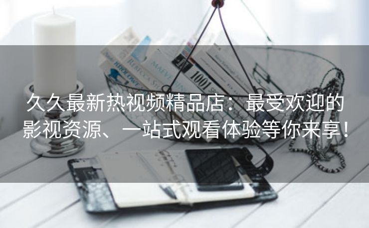 久久最新热视频精品店：最受欢迎的影视资源、一站式观看体验等你来享！