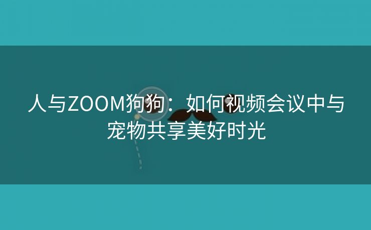 人与ZOOM狗狗：如何视频会议中与宠物共享美好时光