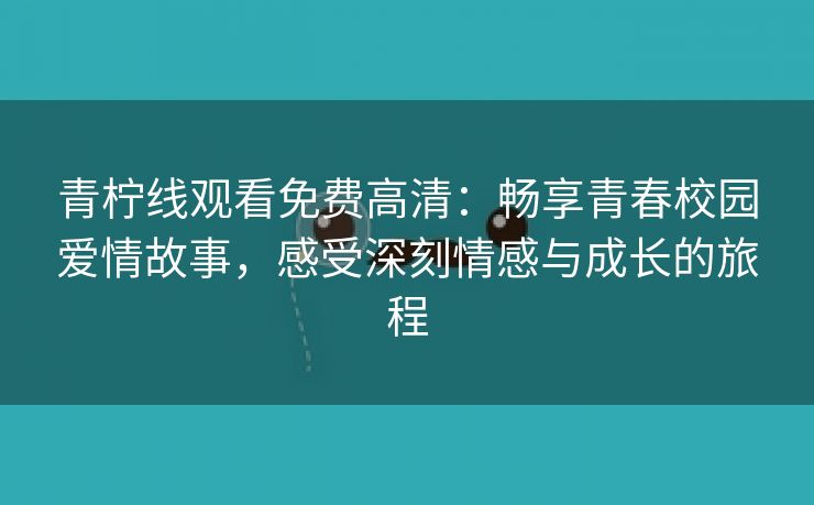 青柠线观看免费高清：畅享青春校园爱情故事，感受深刻情感与成长的旅程
