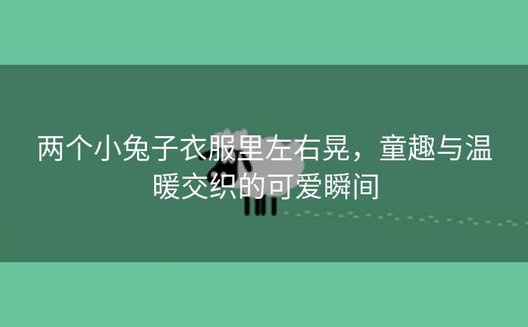 两个小兔子衣服里左右晃，童趣与温暖交织的可爱瞬间