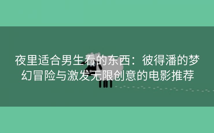 夜里适合男生看的东西：彼得潘的梦幻冒险与激发无限创意的电影推荐