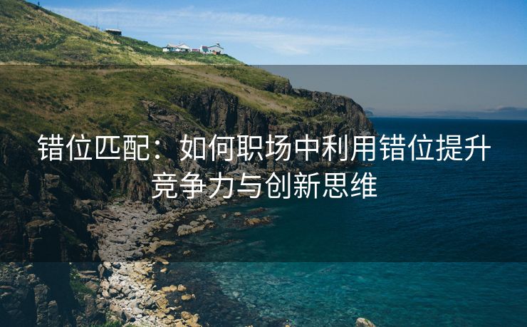 错位匹配：如何职场中利用错位提升竞争力与创新思维