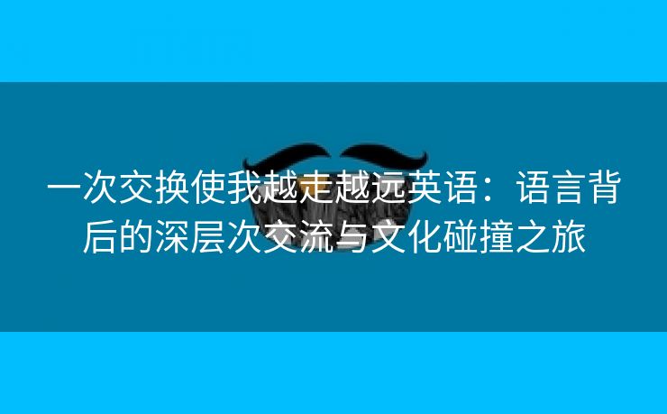 一次交换使我越走越远英语：语言背后的深层次交流与文化碰撞之旅