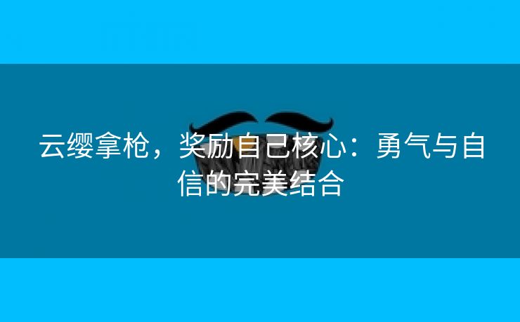 云缨拿枪，奖励自己核心：勇气与自信的完美结合