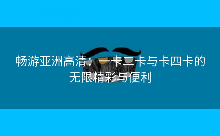畅游亚洲高清：一卡二卡与卡四卡的无限精彩与便利