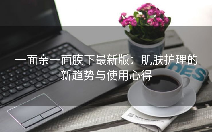 一面亲一面膜下最新版：肌肤护理的新趋势与使用心得