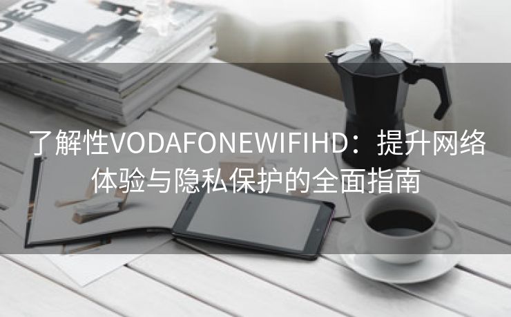 了解性VODAFONEWIFIHD：提升网络体验与隐私保护的全面指南