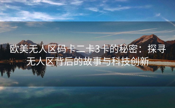 欧美无人区码卡二卡3卡的秘密：探寻无人区背后的故事与科技创新