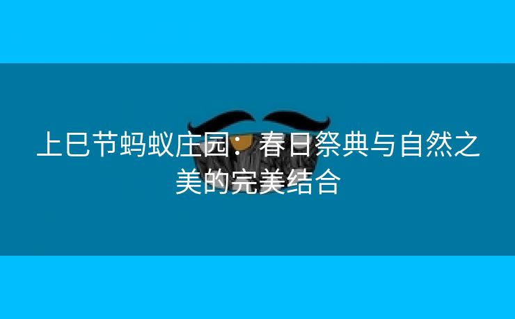 上巳节蚂蚁庄园：春日祭典与自然之美的完美结合