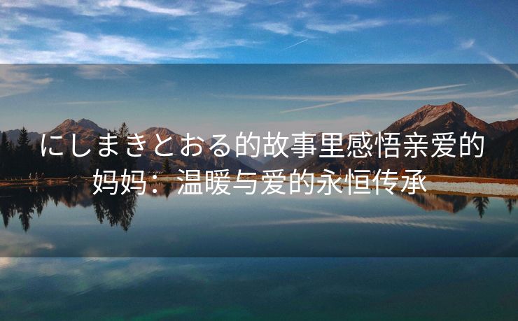 にしまきとおる的故事里感悟亲爱的妈妈：温暖与爱的永恒传承