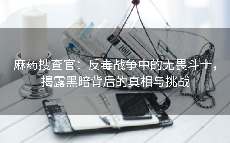 麻药搜查官：反毒战争中的无畏斗士，揭露黑暗背后的真相与挑战