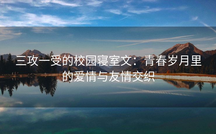 三攻一受的校园寝室文：青春岁月里的爱情与友情交织
