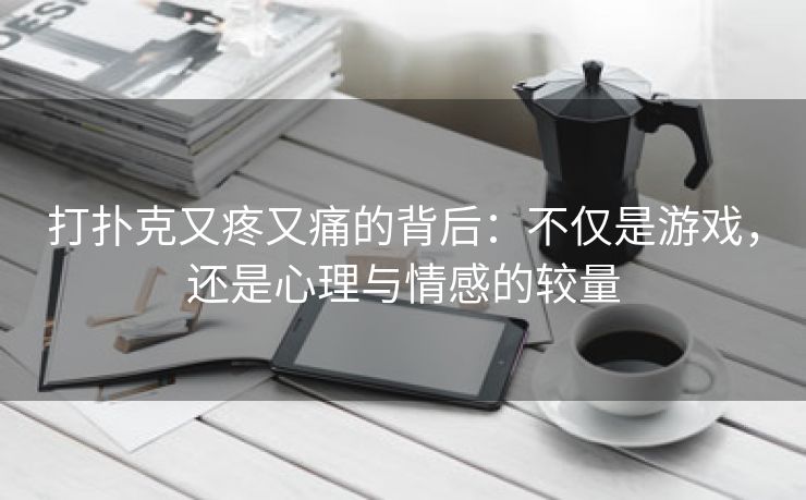打扑克又疼又痛的背后：不仅是游戏，还是心理与情感的较量