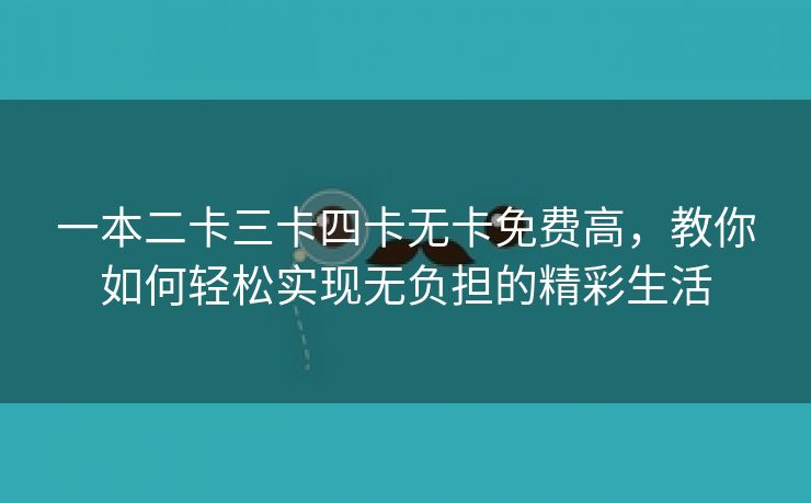 一本二卡三卡四卡无卡免费高，教你如何轻松实现无负担的精彩生活
