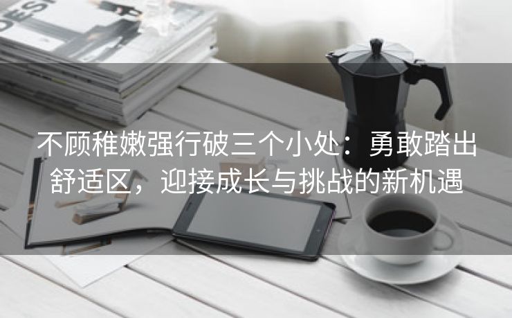 不顾稚嫩强行破三个小处：勇敢踏出舒适区，迎接成长与挑战的新机遇