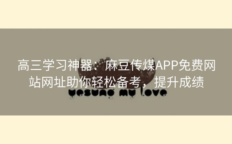 高三学习神器：麻豆传煤APP免费网站网址助你轻松备考，提升成绩