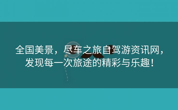 全国美景，尽车之旅自驾游资讯网，发现每一次旅途的精彩与乐趣！