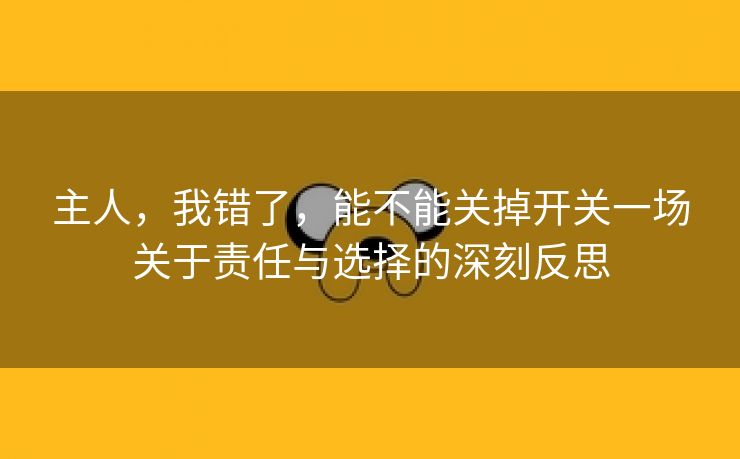 主人，我错了，能不能关掉开关一场关于责任与选择的深刻反思