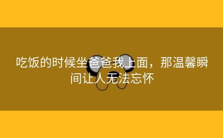 吃饭的时候坐爸爸我上面，那温馨瞬间让人无法忘怀