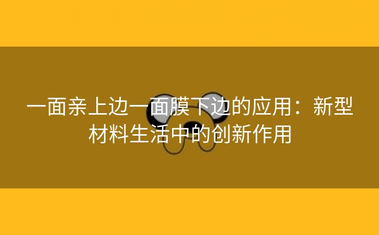 一面亲上边一面膜下边的应用：新型材料生活中的创新作用