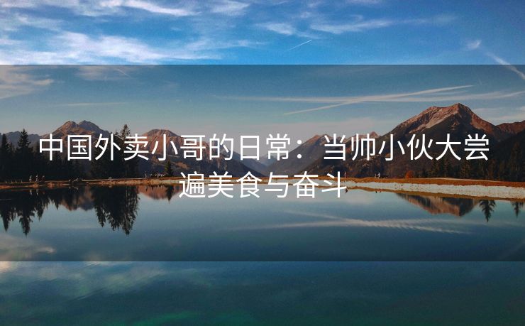 中国外卖小哥的日常：当帅小伙大尝遍美食与奋斗