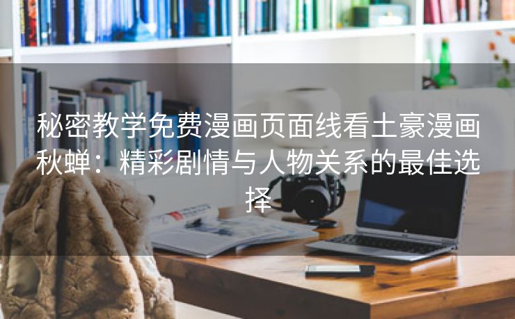 秘密教学免费漫画页面线看土豪漫画秋蝉：精彩剧情与人物关系的最佳选择