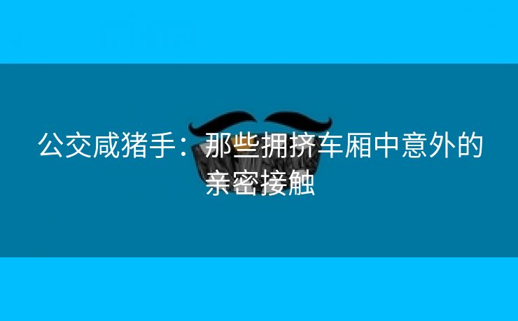 公交咸猪手：那些拥挤车厢中意外的亲密接触