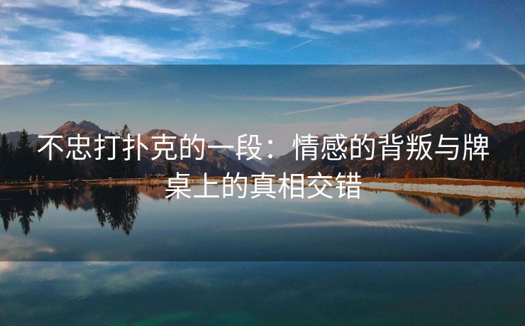 不忠打扑克的一段：情感的背叛与牌桌上的真相交错