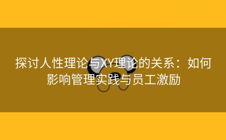 探讨人性理论与XY理论的关系：如何影响管理实践与员工激励