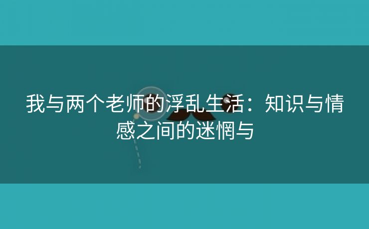 我与两个老师的浮乱生活：知识与情感之间的迷惘与