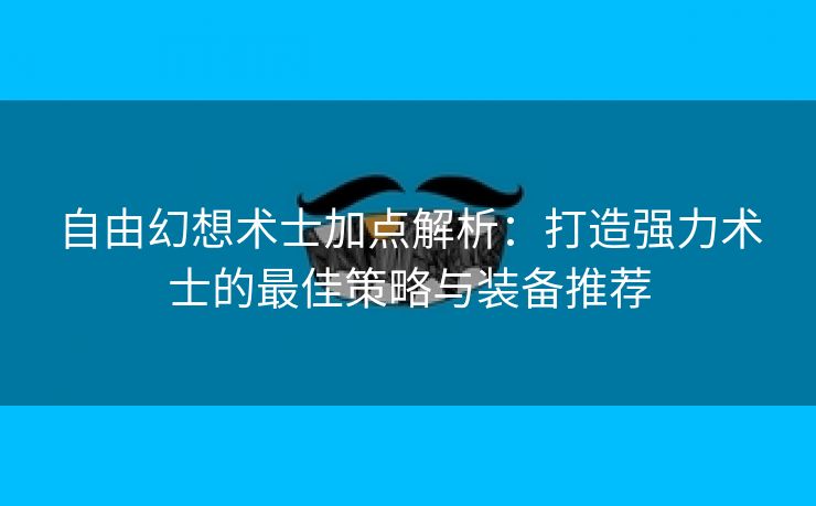 自由幻想术士加点解析：打造强力术士的最佳策略与装备推荐