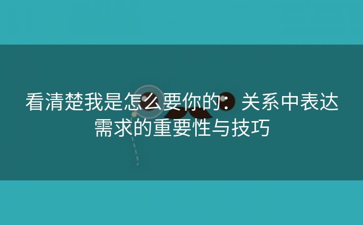 看清楚我是怎么要你的：关系中表达需求的重要性与技巧