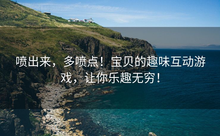 喷出来，多喷点！宝贝的趣味互动游戏，让你乐趣无穷！