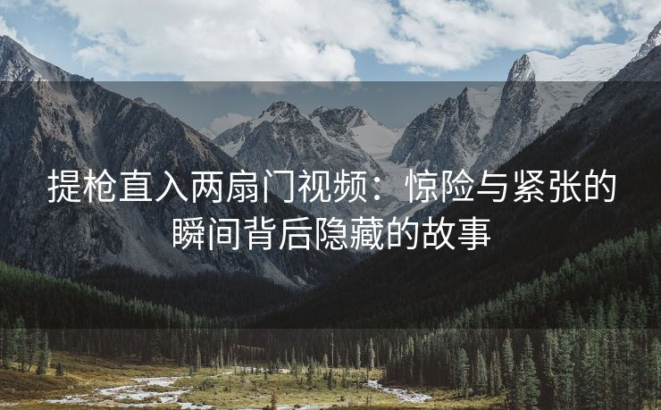 提枪直入两扇门视频：惊险与紧张的瞬间背后隐藏的故事