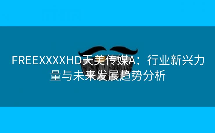 FREEXXXXHD天美传媒A：行业新兴力量与未来发展趋势分析