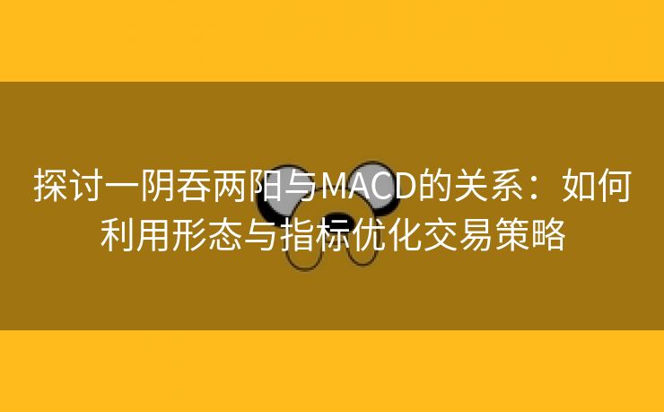探讨一阴吞两阳与MACD的关系：如何利用形态与指标优化交易策略