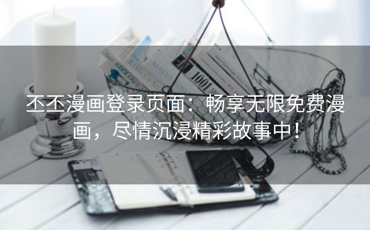 丕丕漫画登录页面：畅享无限免费漫画，尽情沉浸精彩故事中！