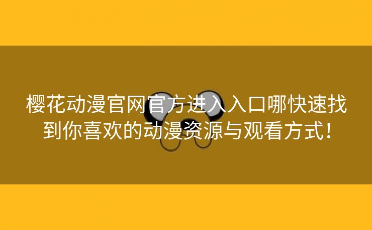 樱花动漫官网官方进入入口哪快速找到你喜欢的动漫资源与观看方式！