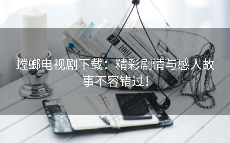 螳螂电视剧下载：精彩剧情与感人故事不容错过！