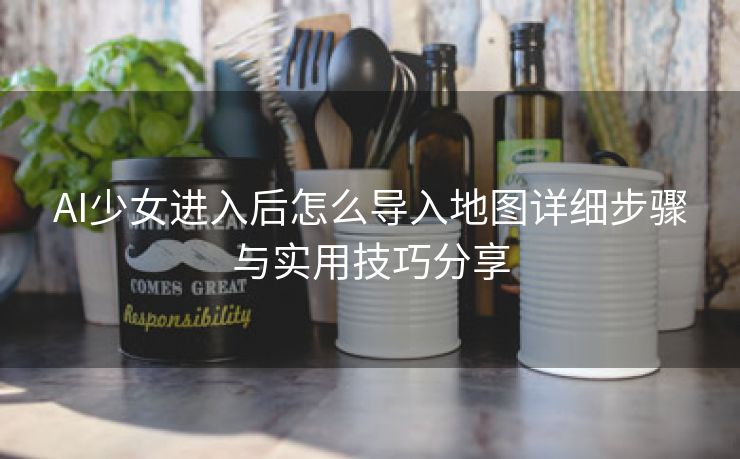 AI少女进入后怎么导入地图详细步骤与实用技巧分享
