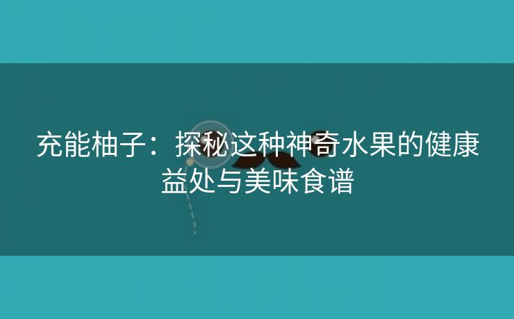 充能柚子：探秘这种神奇水果的健康益处与美味食谱