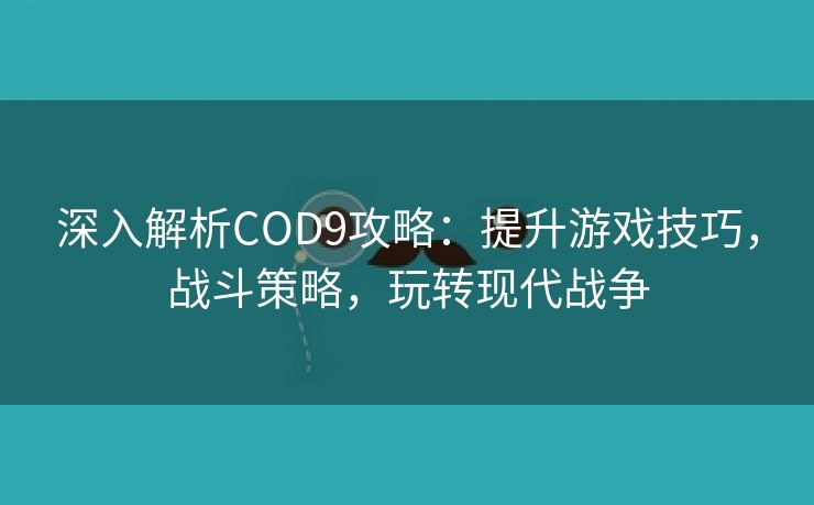 深入解析COD9攻略：提升游戏技巧，战斗策略，玩转现代战争