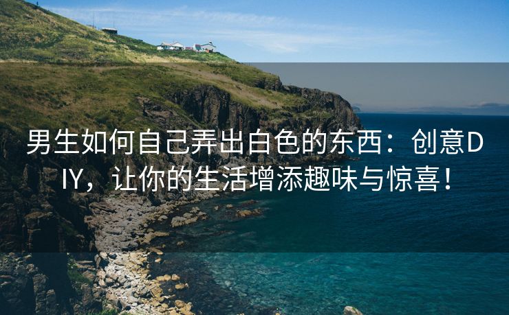男生如何自己弄出白色的东西：创意DIY，让你的生活增添趣味与惊喜！