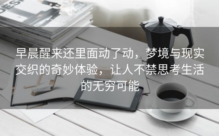 早晨醒来还里面动了动，梦境与现实交织的奇妙体验，让人不禁思考生活的无穷可能