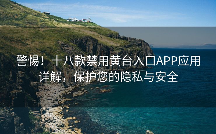 警惕！十八款禁用黄台入口APP应用详解，保护您的隐私与安全